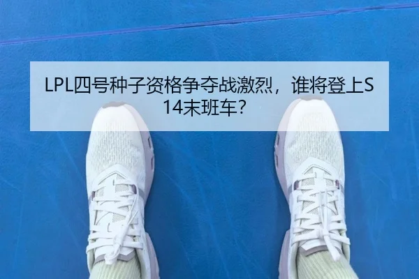 LPL四号种子资格争夺战激烈，谁将登上S14末班车？