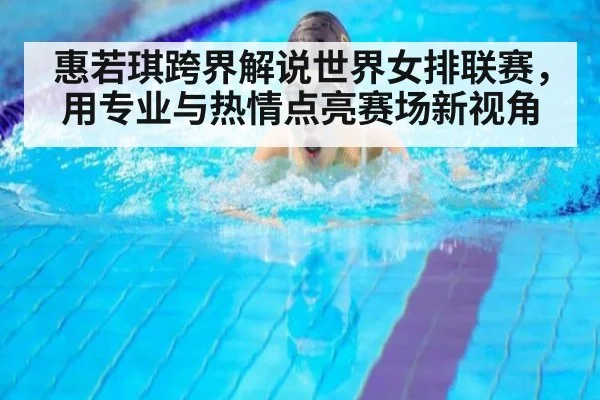 惠若琪跨界解说世界女排联赛，用专业与热情点亮赛场新视角