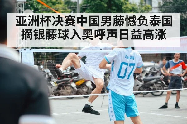 亚洲杯决赛中国男藤憾负泰国摘银藤球入奥呼声日益高涨