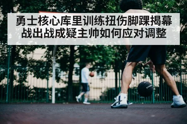 勇士核心库里训练扭伤脚踝揭幕战出战成疑主帅如何应对调整