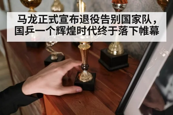 马龙正式宣布退役告别国家队，国乒一个辉煌时代终于落下帷幕