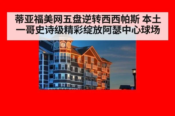 蒂亚福美网五盘逆转西西帕斯 本土一哥史诗级精彩绽放阿瑟中心球场